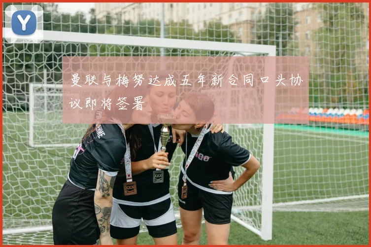 曼联与梅努达成五年新合同口头协议即将签署