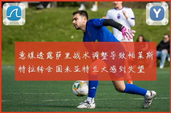 意媒透露萨里战术调整导致帕莱斯特拉转会国米亚特兰大感到失望