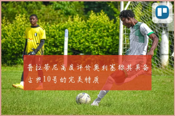 普拉蒂尼高度评价奥利塞称其具备古典10号的完美特质