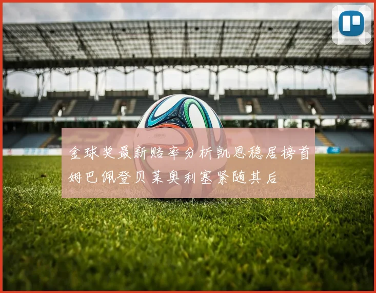 金球奖最新赔率分析凯恩稳居榜首姆巴佩登贝莱奥利塞紧随其后