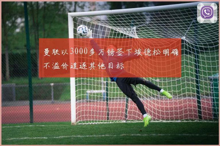 曼联以3000多万镑签下埃德松明确不溢价追逐其他目标
