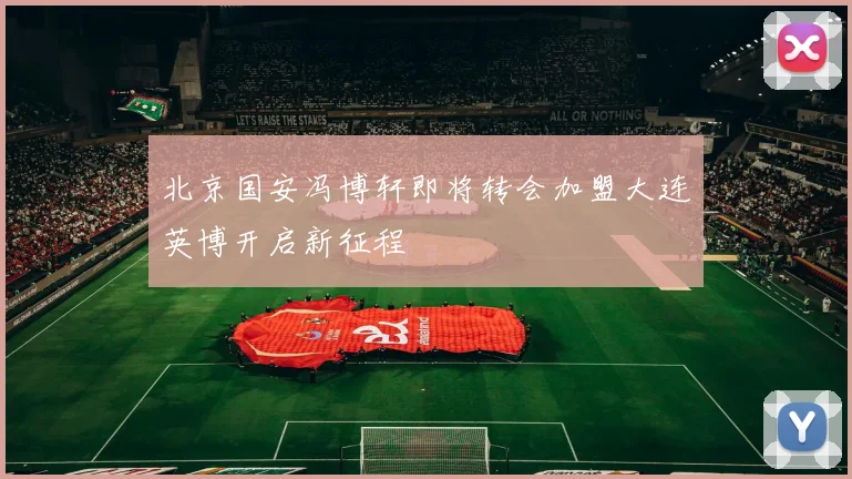 北京国安冯博轩即将转会加盟大连英博开启新征程