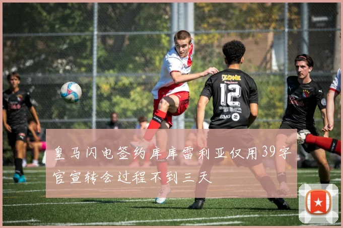 皇马闪电签约库库雷利亚仅用39字官宣转会过程不到三天