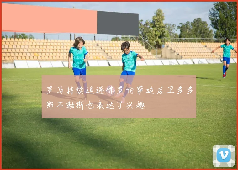 罗马持续追逐佛罗伦萨边后卫多多那不勒斯也表达了兴趣