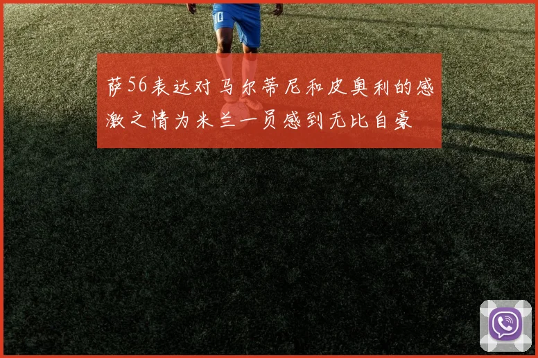 萨56表达对马尔蒂尼和皮奥利的感激之情为米兰一员感到无比自豪