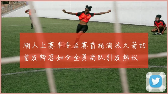 湖人上赛季季后赛首轮淘汰火箭的首发阵容如今全员离队引发热议
