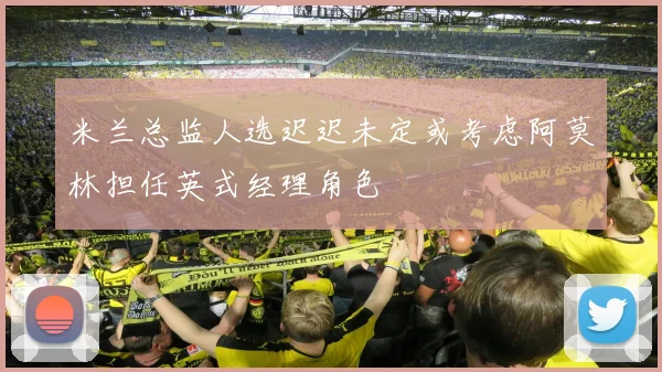 米兰总监人选迟迟未定或考虑阿莫林担任英式经理角色