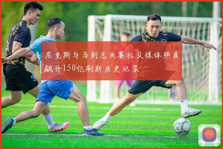 尼克斯与马刺总决赛社交媒体热度飙升150亿刷新历史记录