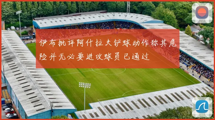 伊布批评阿什拉夫铲球动作称其危险并无必要进攻球员已通过