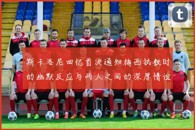 斯卡洛尼回忆首次通知梅西执教时的幽默反应与两人之间的深厚情谊