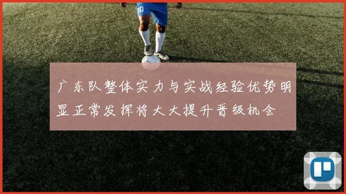 广东队整体实力与实战经验优势明显正常发挥将大大提升晋级机会