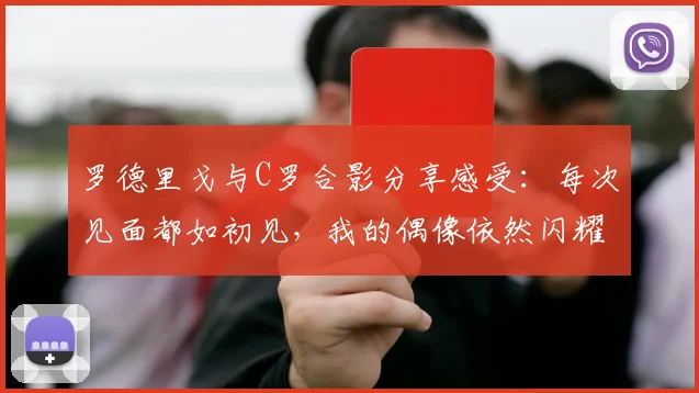 罗德里戈与C罗合影分享感受：每次见面都如初见，我的偶像依然闪耀