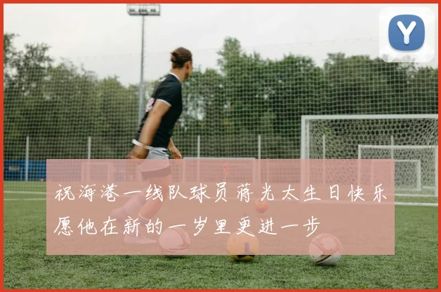 祝海港一线队球员蒋光太生日快乐愿他在新的一岁里更进一步