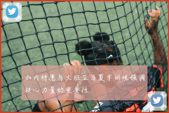 加内特愿与文班亚马夏季训练强调核心力量的重要性