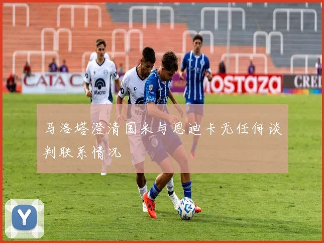 马洛塔澄清国米与恩迪卡无任何谈判联系情况