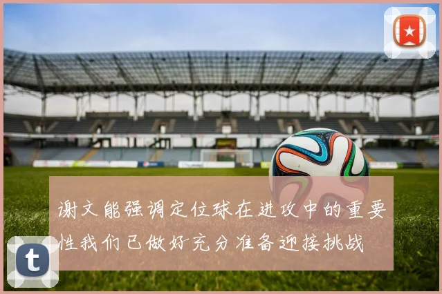 谢文能强调定位球在进攻中的重要性我们已做好充分准备迎接挑战