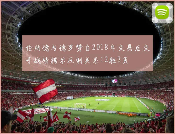 伦纳德与德罗赞自2018年交易后交手战绩揭示压制关系12胜3负