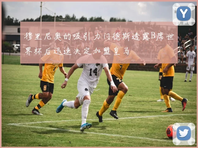 穆里尼奥的吸引力门德斯透露B席世界杯后迅速决定加盟皇马